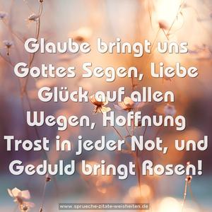 Glaube bringt uns Gottes Segen,
Liebe Glück auf allen Wegen,
Hoffnung Trost in jeder Not,
und Geduld bringt Rosen!