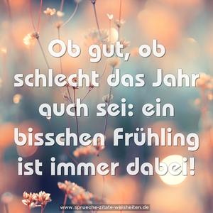 Ob gut, ob schlecht das Jahr auch sei:
ein bisschen Frühling ist immer dabei!