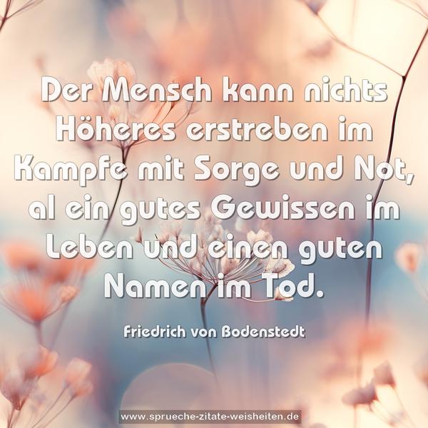 Der Mensch kann nichts Höheres erstreben
im Kampfe mit Sorge und Not,
al ein gutes Gewissen im Leben
und einen guten Namen im Tod.