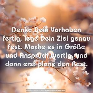 Denke Dein Vorhaben fertig,
lege Dein Ziel genau fest.
Mache es in Größe und Anspruch wertig,
und dann erst plane den Rest.