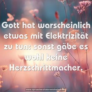 Gott hat warscheinlich etwas mit Elektrizität zu tun:
sonst gäbe es wohl keine Herzschrittmacher.