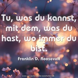 Tu, was du kannst, mit dem, was du hast, 
wo immer du bist.
