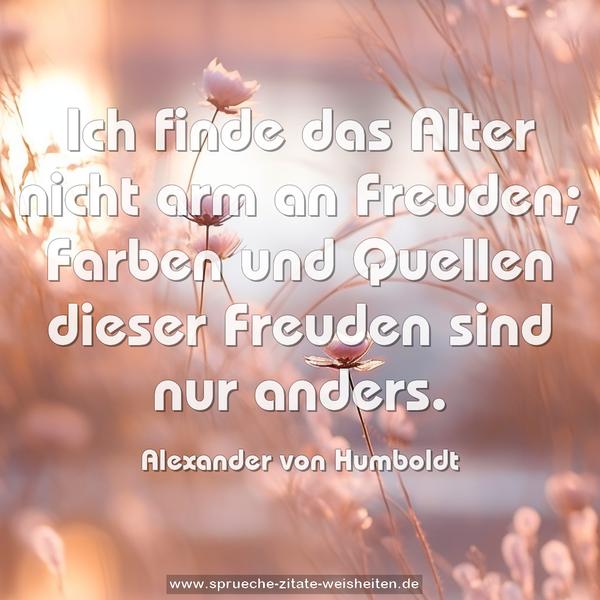 Ich finde das Alter nicht arm an Freuden; Farben und Quellen dieser Freuden sind nur anders.