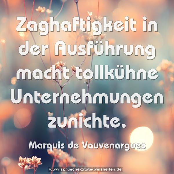 Zaghaftigkeit in der Ausführung
macht tollkühne Unternehmungen zunichte.