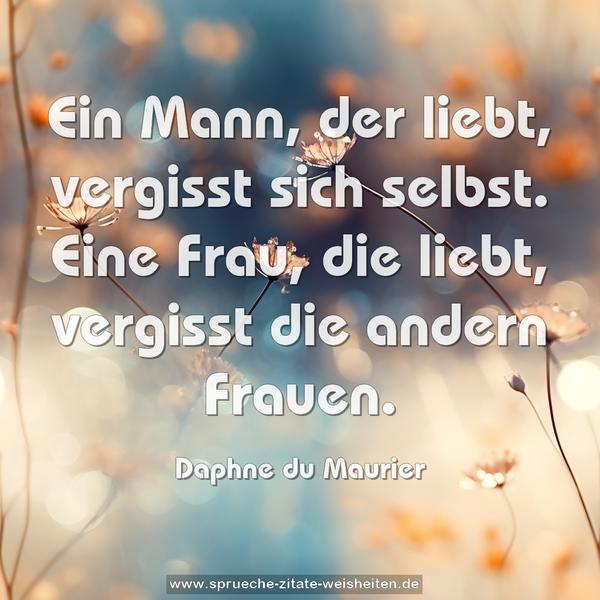 Ein Mann, der liebt, vergisst sich selbst.
Eine Frau, die liebt, vergisst die andern Frauen.