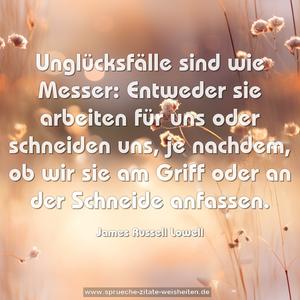 Unglücksfälle sind wie Messer:
Entweder sie arbeiten für uns oder schneiden uns,
je nachdem, ob wir sie am Griff oder an der Schneide anfassen.