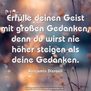 Erfülle deinen Geist mit großen Gedanken,
denn du wirst nie höher steigen als deine Gedanken.