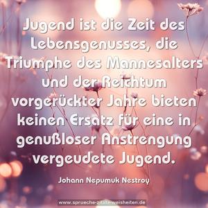 Jugend ist die Zeit des Lebensgenusses, die Triumphe des Mannesalters und der Reichtum vorgerückter Jahre bieten keinen Ersatz für eine in genußloser Anstrengung vergeudete Jugend.