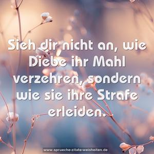 Sieh dir nicht an, wie Diebe ihr Mahl verzehren,
sondern wie sie ihre Strafe erleiden.