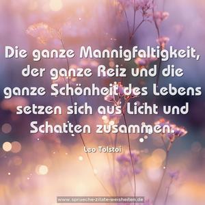 Die ganze Mannigfaltigkeit, der ganze Reiz und die ganze Schönheit des Lebens setzen sich aus Licht und Schatten zusammen.