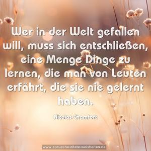 Wer in der Welt gefallen will,
muss sich entschließen,
eine Menge Dinge zu lernen,
die man von Leuten erfährt,
die sie nie gelernt haben.