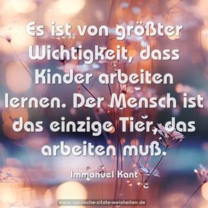 Es ist von größter Wichtigkeit,
dass Kinder arbeiten lernen.
Der Mensch ist das einzige Tier,
das arbeiten muß.