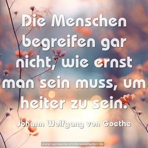 Die Menschen begreifen gar nicht,
wie ernst man sein muss, um heiter zu sein.