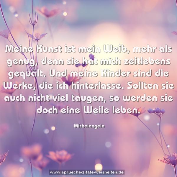 Meine Kunst ist mein Weib, mehr als genug, denn sie hat mich zeitlebens gequält. Und meine Kinder sind die Werke, die ich hinterlasse. Sollten sie auch nicht viel taugen, so werden sie doch eine Weile leben. 