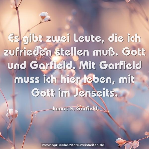 Es gibt zwei Leute, die ich zufrieden stellen muß.
Gott und Garfield.
Mit Garfield muss ich hier leben, mit Gott im Jenseits.