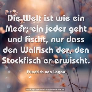 Die Welt ist wie ein Meer;
ein jeder geht und fischt,
nur dass den Walfisch der,
den Stockfisch er erwischt.