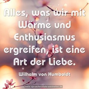 Alles, was wir mit Wärme und Enthusiasmus ergreifen,
ist eine Art der Liebe.