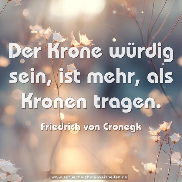 Der Krone würdig sein, ist mehr,
als Kronen tragen.
