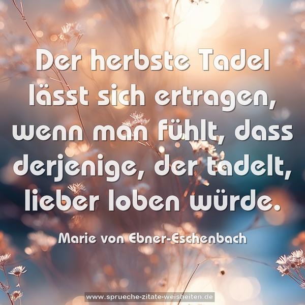 Der herbste Tadel lässt sich ertragen, wenn man fühlt,
dass derjenige, der tadelt, lieber loben würde.