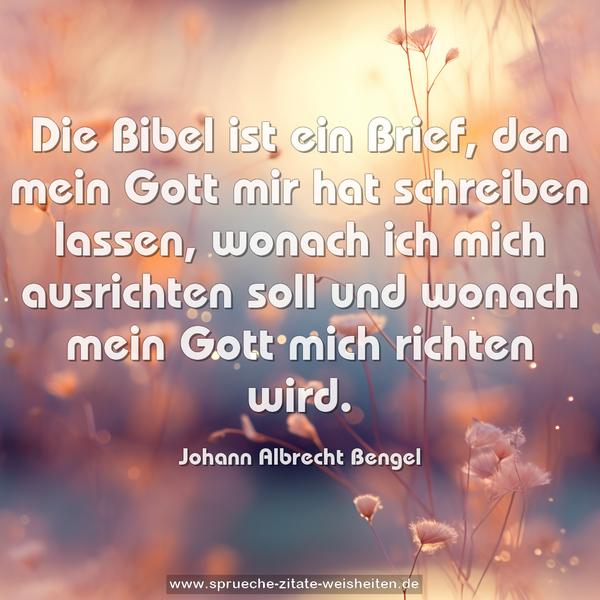 Die Bibel ist ein Brief,
den mein Gott mir hat schreiben lassen,
wonach ich mich ausrichten soll
und wonach mein Gott mich richten wird.