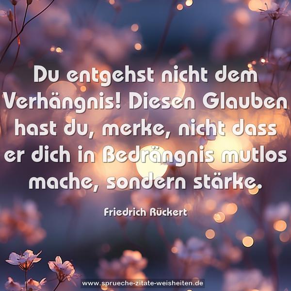 Du entgehst nicht dem Verhängnis!
Diesen Glauben hast du, merke,
nicht dass er dich in Bedrängnis
mutlos mache, sondern stärke.