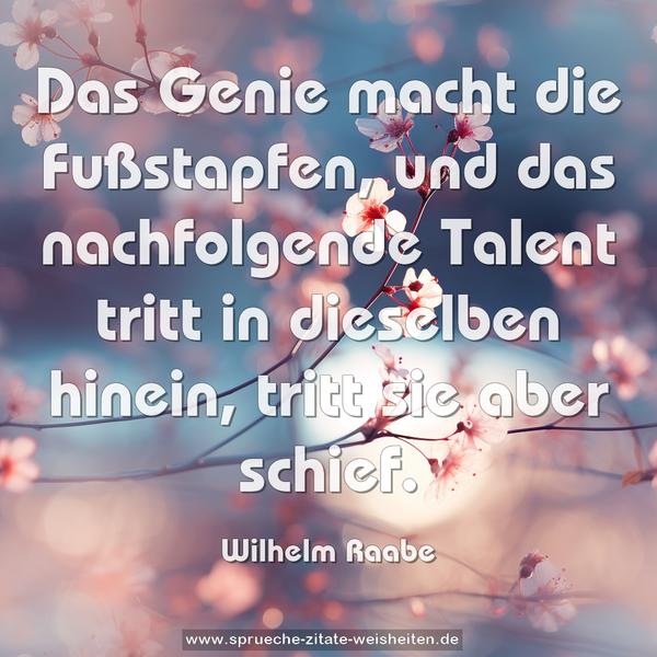 Das Genie macht die Fußstapfen,
und das nachfolgende Talent
tritt in dieselben hinein,
tritt sie aber schief.