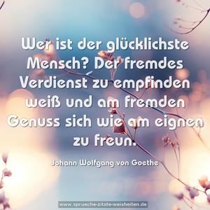 Wer ist der glücklichste Mensch?
Der fremdes Verdienst zu empfinden weiß
und am fremden Genuss sich wie am eignen zu freun. 