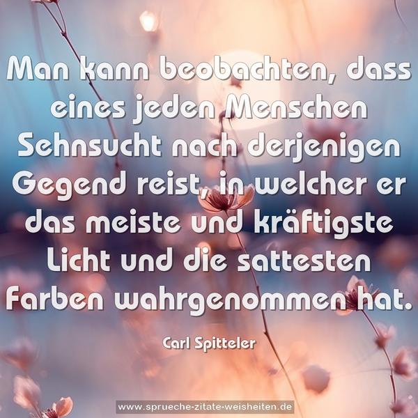 Man kann beobachten, dass eines jeden Menschen Sehnsucht nach derjenigen Gegend reist, in welcher er das meiste und kräftigste Licht und die sattesten Farben wahrgenommen hat.