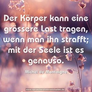 Der Körper kann eine grössere Last tragen,
wenn man ihn strafft; mit der Seele ist es genauso.