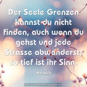 Der Seele Grenzen kannst du nicht finden,
auch wenn du gehst und jede Strasse abwanderst;
so tief ist ihr Sinn.