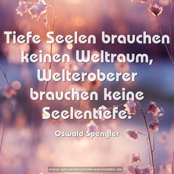 Tiefe Seelen brauchen keinen Weltraum,
Welteroberer brauchen keine Seelentiefe.
