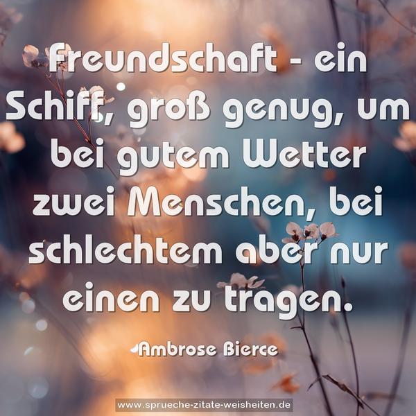 Freundschaft - ein Schiff, groß genug,
um bei gutem Wetter zwei Menschen,
bei schlechtem aber nur einen zu tragen.