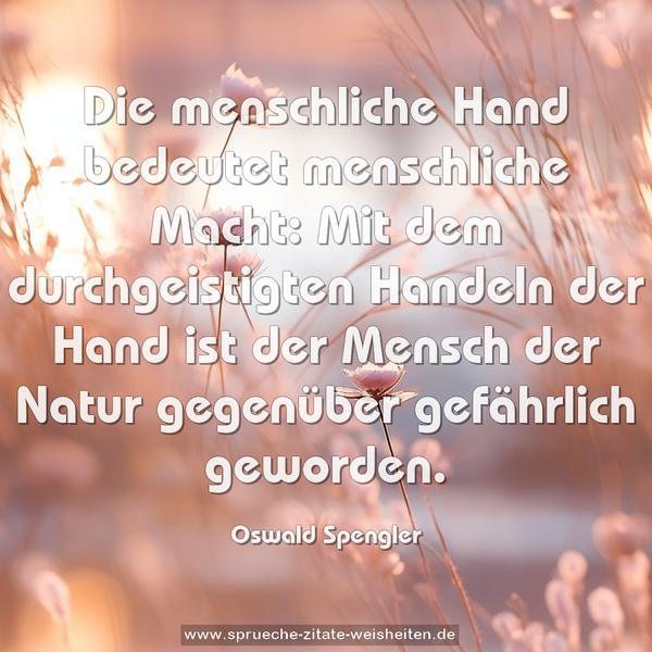 Die menschliche Hand bedeutet menschliche Macht:
Mit dem durchgeistigten Handeln der Hand
ist der Mensch der Natur gegenüber gefährlich geworden.