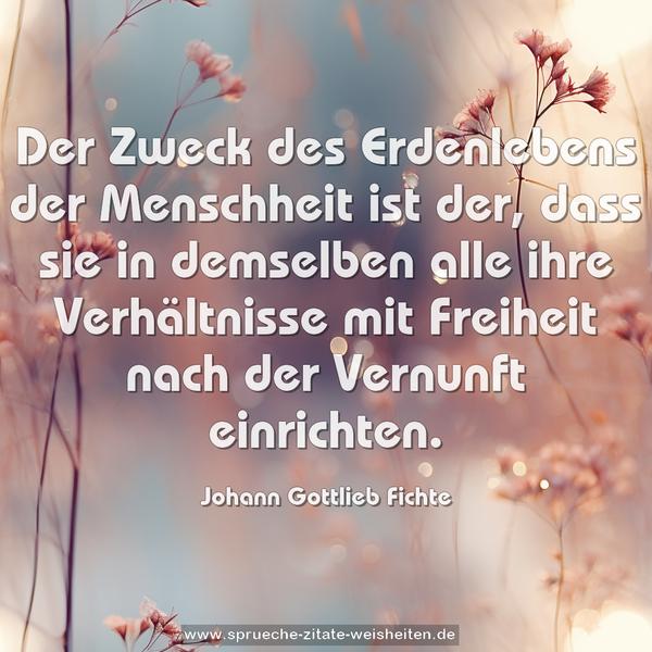 Der Zweck des Erdenlebens der Menschheit ist der,
dass sie in demselben alle ihre Verhältnisse mit Freiheit
nach der Vernunft einrichten.