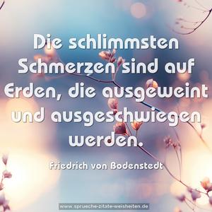 Die schlimmsten Schmerzen sind auf Erden,
die ausgeweint und ausgeschwiegen werden.