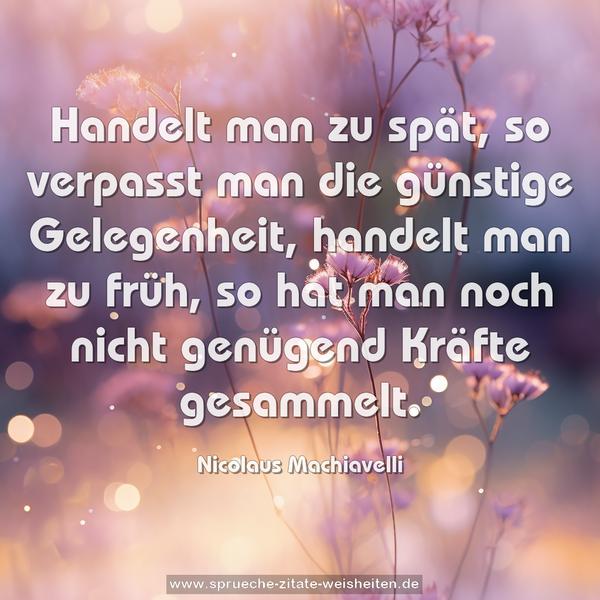 Handelt man zu spät, so verpasst man die günstige Gelegenheit, handelt man zu früh, so hat man noch nicht genügend Kräfte gesammelt.