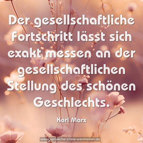 Der gesellschaftliche Fortschritt lässt sich exakt messen
an der gesellschaftlichen Stellung des schönen Geschlechts.