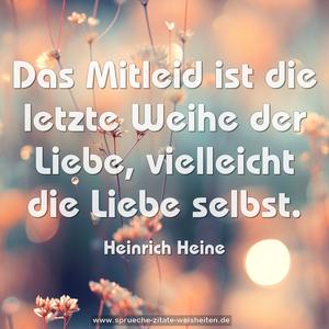 Das Mitleid ist die letzte Weihe der Liebe,
vielleicht die Liebe selbst.