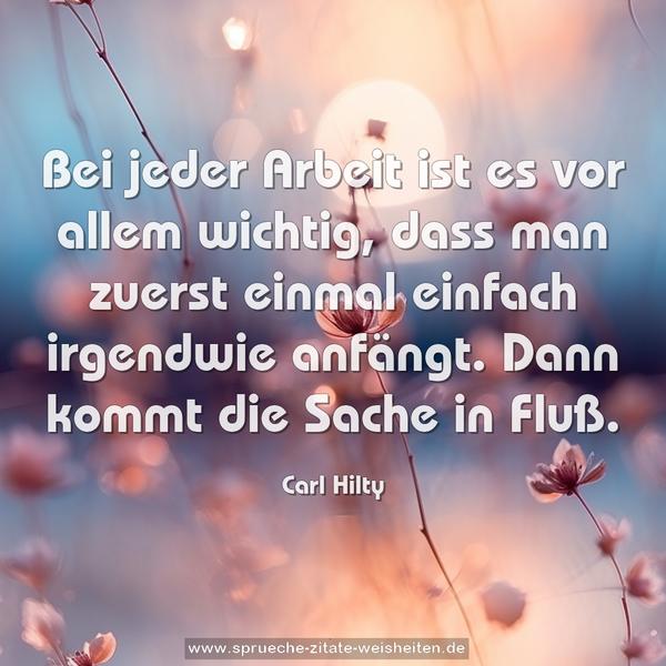 Bei jeder Arbeit ist es vor allem wichtig,
dass man zuerst einmal einfach irgendwie anfängt.
Dann kommt die Sache in Fluß. 
