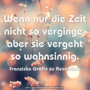 Wenn nur die Zeit nicht so verginge,
aber sie vergeht so wahnsinnig.