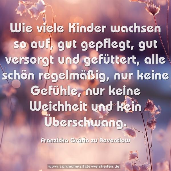 Wie viele Kinder wachsen so auf, gut gepflegt, gut versorgt und gefüttert, alle schön regelmäßig, nur keine Gefühle, nur keine Weichheit und kein Überschwang.
