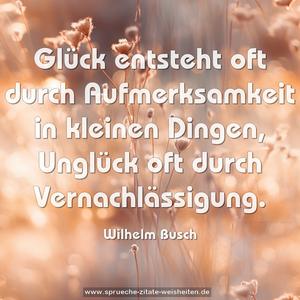 Glück entsteht oft durch Aufmerksamkeit in kleinen Dingen, Unglück oft durch Vernachlässigung.