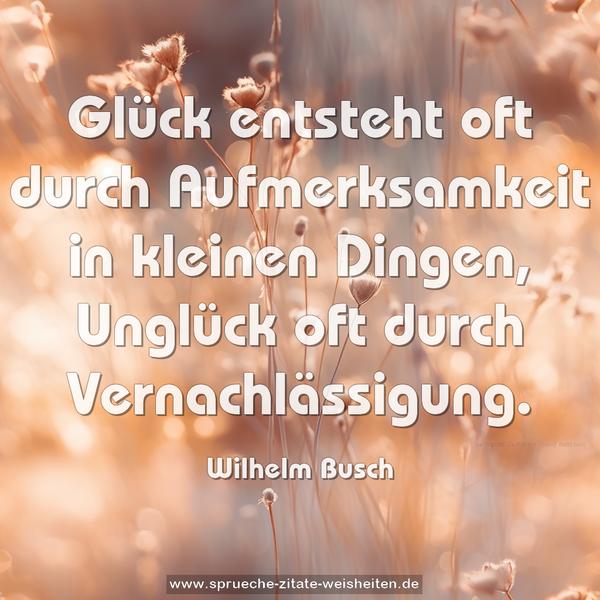 Glück entsteht oft durch Aufmerksamkeit in kleinen Dingen, Unglück oft durch Vernachlässigung.