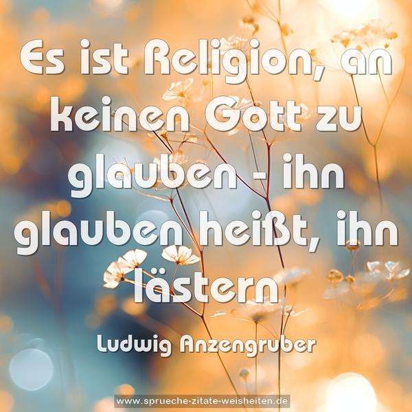 Es ist Religion, an keinen Gott zu glauben -
ihn glauben heißt, ihn lästern