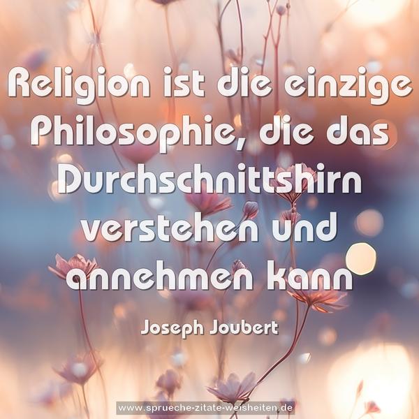 Religion ist die einzige Philosophie,
die das Durchschnittshirn verstehen und annehmen kann