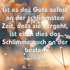 Ist es das Gute selbst an der schlimmsten Zeit, 
dass sie vergeht, 
ist eben dies das Schlimme auch an der besten