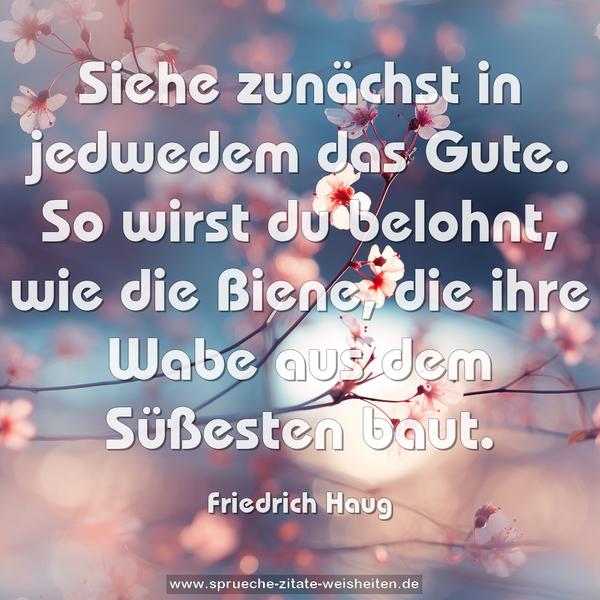 Siehe zunächst in jedwedem das Gute.
So wirst du belohnt, wie die Biene, die ihre Wabe aus dem Süßesten baut.