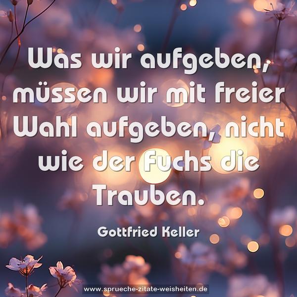  Was wir aufgeben, müssen wir mit freier Wahl aufgeben,
nicht wie der Fuchs die Trauben. 