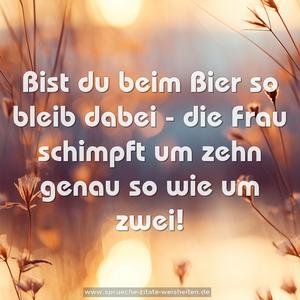 Bist du beim Bier so bleib dabei - die Frau schimpft um zehn genau so wie um zwei!