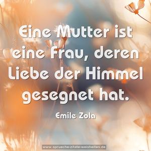 Eine Mutter ist eine Frau,
deren Liebe der Himmel gesegnet hat.